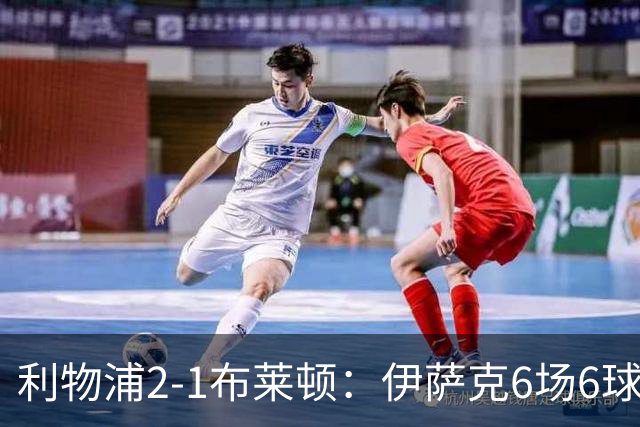 利物浦2-1布莱顿：伊萨克6场6球，维尔茨伤退引担忧