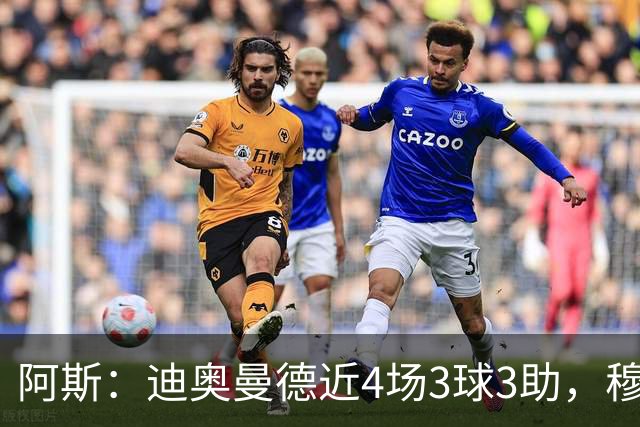 阿斯：迪奥曼德近4场3球3助，穆帅调整见效但仍盼他提升防守
